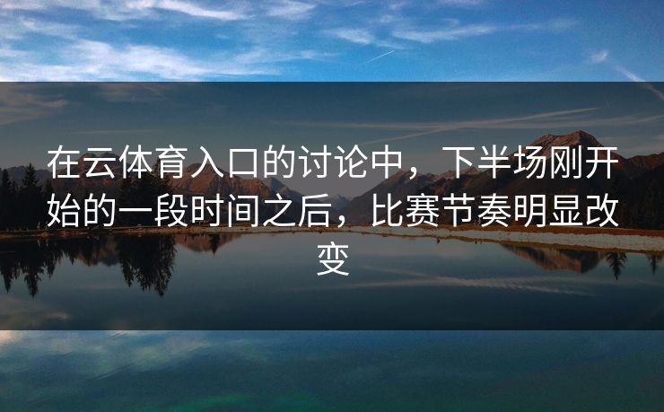 在云体育入口的讨论中，下半场刚开始的一段时间之后，比赛节奏明显改变
