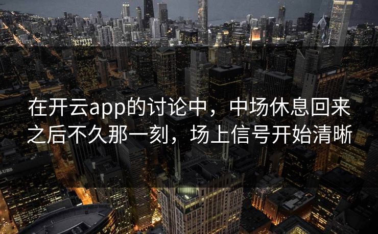在开云app的讨论中，中场休息回来之后不久那一刻，场上信号开始清晰