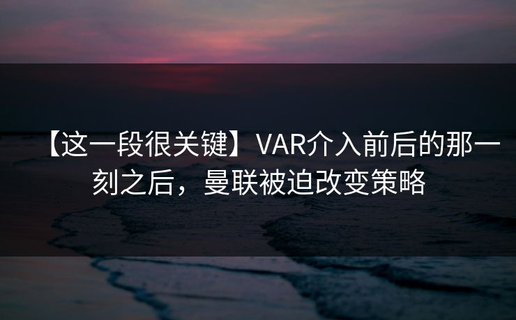 【这一段很关键】VAR介入前后的那一刻之后，曼联被迫改变策略