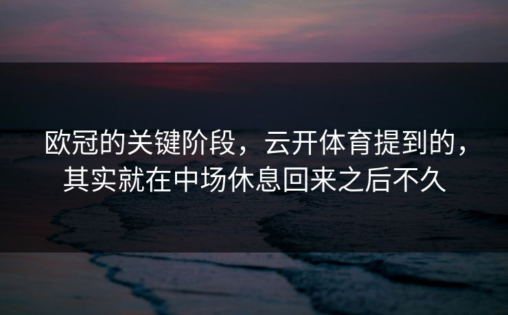 欧冠的关键阶段，云开体育提到的，其实就在中场休息回来之后不久