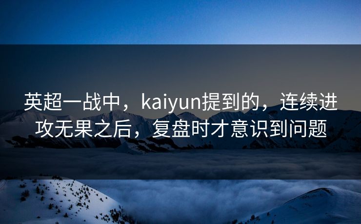 英超一战中，kaiyun提到的，连续进攻无果之后，复盘时才意识到问题